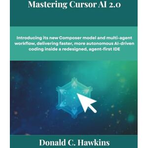 Hawkins, Donald C. Mastering Cursor AI 2.0: Introducing its new Composer model and multi-agent workflow, delivering faster, more autonomous AI-driven coding inside a redesigned, agent-first IDE (The futere) Hawkins, Donald C. Mastering Cursor AI 2.0: Introducing its new Composer model and multi-agent workflow, delivering faster, more autonomous AI-driven coding inside a redesigned, agent-first IDE (The futere)