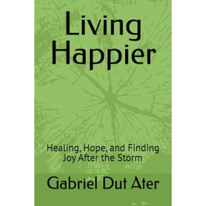 Dut Ater, Mr Gabriel Ater Living Happier: Healing, Hope, and Finding Joy After the Storm Dut Ater, Mr Gabriel Ater Living Happier: Healing, Hope, and Finding Joy After the Storm
