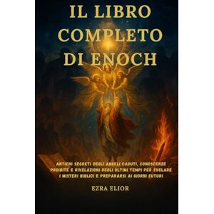 Elior, Ezra IL LIBRO COMPLETO DI ENOCH: Antichi segreti degli angeli caduti, conoscenze proibite e rivelazioni degli ultimi tempi per svelare i misteri biblici e prepararsi ai giorni futuri Elior, Ezra IL LIBRO COMPLETO DI ENOCH: Antichi segreti degli angeli caduti, conoscenze proibite e rivelazioni degli ultimi tempi per svelare i misteri biblici e prepararsi ai giorni futuri