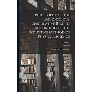 Hartmann, Eduard Von Philosophy of the Unconscious, Speculative Results According to the Inductive Method of Physical Science; Volume 2 Hartmann, Eduard Von Philosophy of the Unconscious, Speculative Results According to the Inductive Method of Physical Science; Volume 2