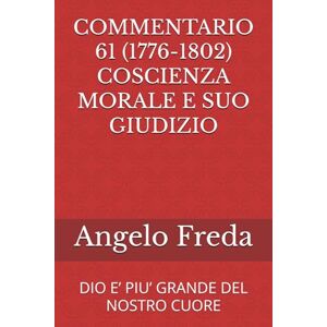 Freda, Angelo COMMENTARIO 61 (1776-1802) COSCIENZA MORALE E SUO GIUDIZIO: DIO E’ PIU’ GRANDE DEL NOSTRO CUORE (COMMENTARIO AL CATECHISMO DELLA CHIESA CATTOLICA) Freda, Angelo COMMENTARIO 61 (1776-1802) COSCIENZA MORALE E SUO GIUDIZIO: DIO E’ PIU’ GRANDE DEL NOSTRO CUORE (COMMENTARIO AL CATECHISMO DELLA CHIESA CATTOLICA)