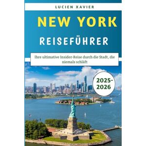Xavier, Lucien New York Reiseführer 2025–2026: Ihre ultimative Insider-Reise durch die Stadt, die niemals schläft Xavier, Lucien New York Reiseführer 2025–2026: Ihre ultimative Insider-Reise durch die Stadt, die niemals schläft