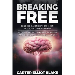 Blake, Carter Elliot Breaking Free: Building Emotional Strength in an Uncertain World: How to Harness Growth Mindsets and Overcome Life’s Challenges Blake, Carter Elliot Breaking Free: Building Emotional Strength in an Uncertain World: How to Harness Growth Mindsets and Overcome Life’s Challenges