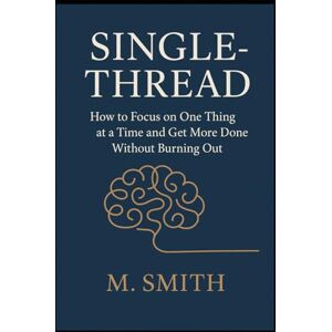 Smith, Murray Single-Thread: How to Focus on One Thing at a Time and Get More Done Without Burning Out Smith, Murray Single-Thread: How to Focus on One Thing at a Time and Get More Done Without Burning Out
