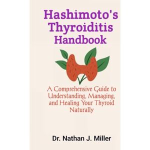 J. Miller, Dr. Nathan Hashimoto's Thyroiditis Handbook: A Comprehensive Guide to Understanding, Managing, and Healing Your Thyroid Naturally J. Miller, Dr. Nathan Hashimoto's Thyroiditis Handbook: A Comprehensive Guide to Understanding, Managing, and Healing Your Thyroid Naturally