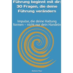Mayr, Frau Barbara Führung beginnt mit dir: 30 Fragen, die deine Führung verändern: Impulse, die deine Haltung formen – nicht nur dein Handeln Mayr, Frau Barbara Führung beginnt mit dir: 30 Fragen, die deine Führung verändern: Impulse, die deine Haltung formen – nicht nur dein Handeln