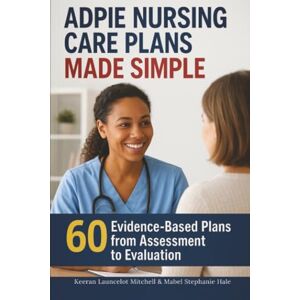 Mitchell, Keeran Launcelot ADPIE Nursing Care Plans Made Simple: 60 Evidence-Based Plans from Assessment to Evaluation Mitchell, Keeran Launcelot ADPIE Nursing Care Plans Made Simple: 60 Evidence-Based Plans from Assessment to Evaluation