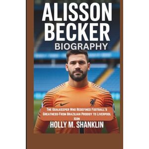 M. SHANKLIN, HOLLY ALISSON BECKER BIOGRAPHY: The Goalkeeper Who Redefined Football’s Greatness-From Brazilian Prodigy to Liverpool Icon M. SHANKLIN, HOLLY ALISSON BECKER BIOGRAPHY: The Goalkeeper Who Redefined Football’s Greatness-From Brazilian Prodigy to Liverpool Icon