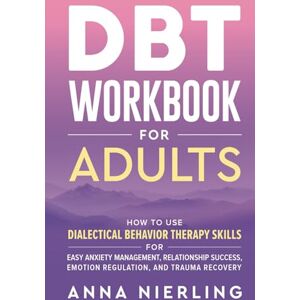 Nierling, Anna DBT Workbook for Adults: How to Use Dialectical Behavior Therapy Skills For Easy Anxiety Management, Relationship Success, Emotion Regulation, and ... Psychology Books For Mental Health) Nierling, Anna DBT Workbook for Adults: How to Use Dialectical Behavior Therapy Skills For Easy Anxiety Management, Relationship Success, Emotion Regulation, and ... Psychology Books For Mental Health)