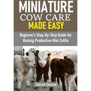 Daniel, David MINIATURE COW CARE MADE EASY: Beginner's Step-By-Step Guide for Raising Productive Mini Cattle Daniel, David MINIATURE COW CARE MADE EASY: Beginner's Step-By-Step Guide for Raising Productive Mini Cattle