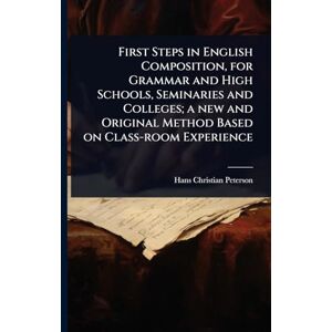 Peterson, Hans Christian First Steps in English Composition, for Grammar and High Schools, Seminaries and Colleges; a new and Original Method Based on Class-room Experience Peterson, Hans Christian First Steps in English Composition, for Grammar and High Schools, Seminaries and Colleges; a new and Original Method Based on Class-room Experience