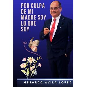 ÁVILA LÓPEZ, GERARDO POR CULPA DE MI MADRE SOY LO QUE SOY ÁVILA LÓPEZ, GERARDO POR CULPA DE MI MADRE SOY LO QUE SOY