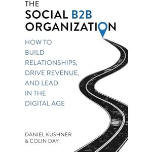 Kushner, Daniel The Social B2B Organization: How to build relationships, drive revenue, and lead in the Digital Age Kushner, Daniel The Social B2B Organization: How to build relationships, drive revenue, and lead in the Digital Age
