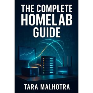 MALHOTRA, TARA THE COMPLETE HOMELAB GUIDE: BUILD YOUR SELF-HOSTED INFRASTRUCTURE: Set up servers, networking and self hosted services from scratch, Proxmox, Docker, Kubernetes, security, 25+ essential applications MALHOTRA, TARA THE COMPLETE HOMELAB GUIDE: BUILD YOUR SELF-HOSTED INFRASTRUCTURE: Set up servers, networking and self hosted services from scratch, Proxmox, Docker, Kubernetes, security, 25+ essential applications
