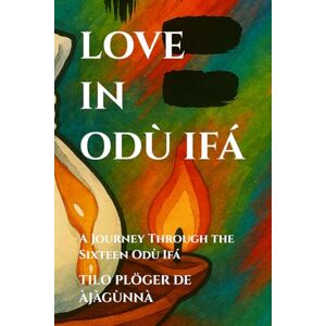 PLÖGER DE ÀJÀGÙNNÀ, TILO LOVE IN ODÙ IFÁ: A Journey Through the Sixteen Odù Ifá (SERIES: THEMES ACROSS ODÙ IFÁ) PLÖGER DE ÀJÀGÙNNÀ, TILO LOVE IN ODÙ IFÁ: A Journey Through the Sixteen Odù Ifá (SERIES: THEMES ACROSS ODÙ IFÁ)