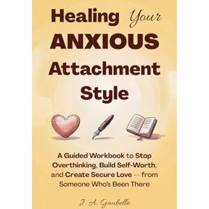 Gaubelle, J. A. Healing Your Anxious Attachment Style: A Guided Workbook to Stop Overthinking, Build Self-Worth, and Create Secure Love — from Someone Who’s Been There Gaubelle, J. A. Healing Your Anxious Attachment Style: A Guided Workbook to Stop Overthinking, Build Self-Worth, and Create Secure Love — from Someone Who’s Been There