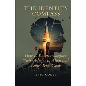 COKER, ERIC THE IDENTITY COMPASS: How to Reverse-Engineer Your Self-Beliefs to Align with Your Long-Term Goals (HOME FITNESS AND HOLISTIC SOLUTIONS) COKER, ERIC THE IDENTITY COMPASS: How to Reverse-Engineer Your Self-Beliefs to Align with Your Long-Term Goals (HOME FITNESS AND HOLISTIC SOLUTIONS)