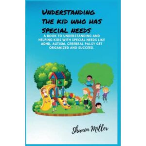Miller, Shanon UNDERSTANDING THE KID WHO HAS SPECIAL NEEDS: A Book to Understanding and Helping Kids with Special needs like ADHD, Autism, Cerebral palsy Get Organized and Succeed. Miller, Shanon UNDERSTANDING THE KID WHO HAS SPECIAL NEEDS: A Book to Understanding and Helping Kids with Special needs like ADHD, Autism, Cerebral palsy Get Organized and Succeed.