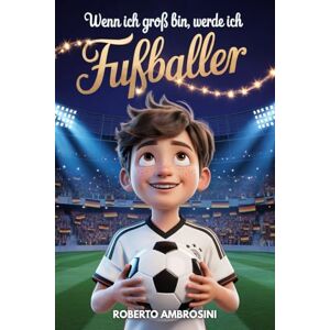 Ambrosini, Roberto Wenn ich groß bin, werde ich Fußballer – ein Fußballbuch für Kinder: Eine spannende Geschichte für Grundschulkinder, die das Selbstbewusstsein stärkt und lehrt, niemals aufzugeben (Fußballgeschenk) Ambrosini, Roberto Wenn ich groß bin, werde ich Fußballer – ein Fußballbuch für Kinder: Eine spannende Geschichte für Grundschulkinder, die das Selbstbewusstsein stärkt und lehrt, niemals aufzugeben (Fußballgeschenk)