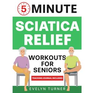 Turner, Evelyn 5-Minute Sciatica Relief Workouts for Seniors: Your 4-Week Journey to Alleviate Chronic Pain. Low-Impact Illustrated Exercises for Nerve Health, ... and Rejuvenated Flexibility (Healthy Living) Turner, Evelyn 5-Minute Sciatica Relief Workouts for Seniors: Your 4-Week Journey to Alleviate Chronic Pain. Low-Impact Illustrated Exercises for Nerve Health, ... and Rejuvenated Flexibility (Healthy Living)