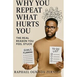 Ogwuda-Zernoff, Raphael Why You Repeat What Hurts You: The Real Reason You Feel Stuck Ogwuda-Zernoff, Raphael Why You Repeat What Hurts You: The Real Reason You Feel Stuck