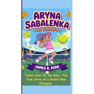 R. Peak, James ARYNA SABALENKA KIDS BIOGRAPHY: Tennis Star on the Rise- The True Story of a Grand Slam Champion R. Peak, James ARYNA SABALENKA KIDS BIOGRAPHY: Tennis Star on the Rise- The True Story of a Grand Slam Champion