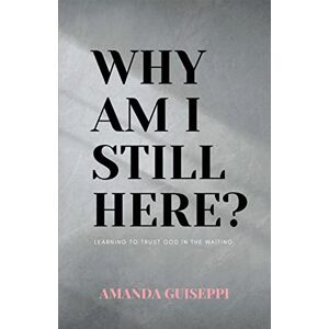 Guiseppi, Amanda Why Am I Still Here?: Learning to trust God in the waiting Guiseppi, Amanda Why Am I Still Here?: Learning to trust God in the waiting
