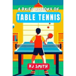 Smith, KJ A Brief History of Table Tennis (A Brief History of Sports Edition) Smith, KJ A Brief History of Table Tennis (A Brief History of Sports Edition)