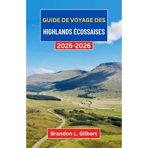 L. Gilbert, Brandon Guide de voyage des Highlands écossaises 2025-2026: Un voyage à travers des vallées brumeuses, des châteaux anciens et une nature sauvage L. Gilbert, Brandon Guide de voyage des Highlands écossaises 2025-2026: Un voyage à travers des vallées brumeuses, des châteaux anciens et une nature sauvage