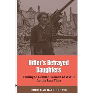 Hardinghaus, Christian Hitler's Betrayed Daughters: Talking to German Women of WW II for the Last Time (World War II from a German Point of View) Hardinghaus, Christian Hitler's Betrayed Daughters: Talking to German Women of WW II for the Last Time (World War II from a German Point of View)