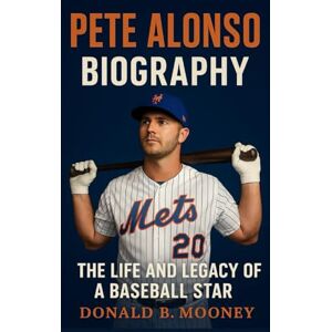 B. MOONEY, DONALD PETE ALONSO BIOGRAPHY: THE LIFE AND LEGACY OF A BASEBALL STAR B. MOONEY, DONALD PETE ALONSO BIOGRAPHY: THE LIFE AND LEGACY OF A BASEBALL STAR