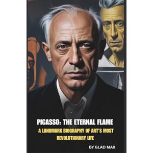 Max, GLAD PICASSO: THE ETERNAL FLAME: A LANDMARK BIOGRAPHY OF ART’S MOST REVOLUTIONARY LIFE Max, GLAD PICASSO: THE ETERNAL FLAME: A LANDMARK BIOGRAPHY OF ART’S MOST REVOLUTIONARY LIFE