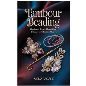 Tadafe, Mena Tambour Beading: A Beginner’s Guide to Elegant Hand Embroidery with Beads and Sequins: Master Couture Embroidery Techniques Step-by-Step to Create ... for Beginners and Aspiring Textile Artists Tadafe, Mena Tambour Beading: A Beginner’s Guide to Elegant Hand Embroidery with Beads and Sequins: Master Couture Embroidery Techniques Step-by-Step to Create ... for Beginners and Aspiring Textile Artists