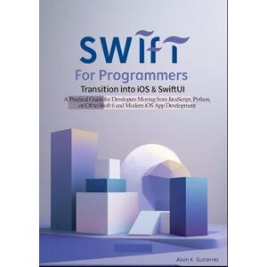 K. Gutierrez, Alvin Swift for Programmers: Transition into iOS & SwiftUI: A Practical Guide for Developers Moving from JavaScript, Python, or C# to Swift 6 and Modern iOS App Development K. Gutierrez, Alvin Swift for Programmers: Transition into iOS & SwiftUI: A Practical Guide for Developers Moving from JavaScript, Python, or C# to Swift 6 and Modern iOS App Development