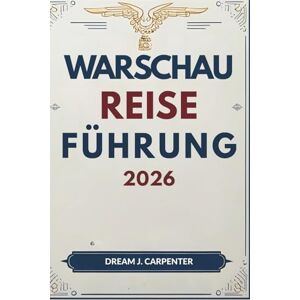 Carpenter, Dream J. WARSCHAU REISEFÜHRER 2026: Eine Reise durch die Zeit: Von den königlichen Wurzeln zur zeitgenössischen Kultur Carpenter, Dream J. WARSCHAU REISEFÜHRER 2026: Eine Reise durch die Zeit: Von den königlichen Wurzeln zur zeitgenössischen Kultur