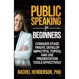 Henderson PhD, Rachel Public Speaking for Beginners: Conquer Stage Fright, Develop Impactful Topics, and Use Presentaion Tools Effectively Henderson PhD, Rachel Public Speaking for Beginners: Conquer Stage Fright, Develop Impactful Topics, and Use Presentaion Tools Effectively