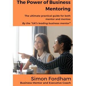Fordham, Simon The Power of Business Mentoring: The ultimate practical guide for both mentor and mentee Fordham, Simon The Power of Business Mentoring: The ultimate practical guide for both mentor and mentee