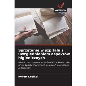 Kneißel, Robert Sprzątanie w szpitalu z uwzględnieniem aspektów higienicznych: Higieniczne czyszczenie sal pacjentów oraz korytarzy bez u¿ycia ¿rodków chemicznych lub przy ich minimalnym zastosowaniu Kneißel, Robert Sprzątanie w szpitalu z uwzględnieniem aspektów higienicznych: Higieniczne czyszczenie sal pacjentów oraz korytarzy bez u¿ycia ¿rodków chemicznych lub przy ich minimalnym zastosowaniu