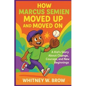 W. Brow, Whitney HOW MARCUS SEMIEN MOVED UP AND MOVED ON: A Kid’s Story About Change, Courage, and New Beginnings W. Brow, Whitney HOW MARCUS SEMIEN MOVED UP AND MOVED ON: A Kid’s Story About Change, Courage, and New Beginnings