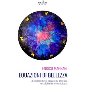 MAGNANI, ENRICO Equazioni di Bellezza: Un viaggio nella creazione artistica tra alchimia e cosmologia MAGNANI, ENRICO Equazioni di Bellezza: Un viaggio nella creazione artistica tra alchimia e cosmologia