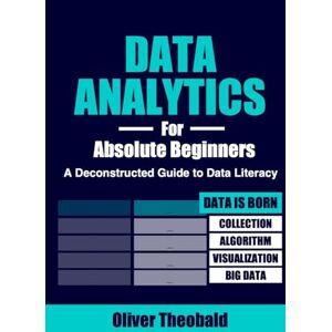 Theobald, Oliver Data Analytics for Absolute Beginners: A Deconstructed Guide to Data Literacy: (Introduction to Data, Data Visualization, Business Intelligence & ... Analytics & Data Storytelling for Beginners) Theobald, Oliver Data Analytics for Absolute Beginners: A Deconstructed Guide to Data Literacy: (Introduction to Data, Data Visualization, Business Intelligence & ... Analytics & Data Storytelling for Beginners)