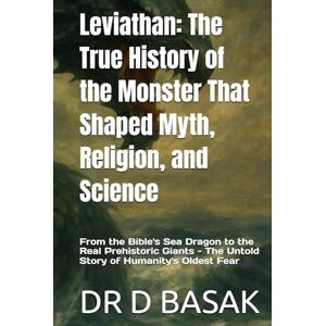 BASAK, DR D Leviathan: The True History of the Monster That Shaped Myth, Religion, and Science: From the Bible's Sea Dragon to the Real Prehistoric Giants The Untold Story of Humanity's Oldest Fear BASAK, DR D Leviathan: The True History of the Monster That Shaped Myth, Religion, and Science: From the Bible's Sea Dragon to the Real Prehistoric Giants The Untold Story of Humanity's Oldest Fear