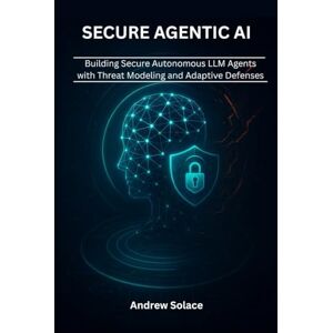 Solace, Andrew Secure Agentic AI: Architecting Resilient Autonomous LLM Agents with Threat Modeling, Prompt Engineering, Memory Integrity, and Adaptive Defenses: 1 ... Intelligent, Secure, and Scalable Systems) Solace, Andrew Secure Agentic AI: Architecting Resilient Autonomous LLM Agents with Threat Modeling, Prompt Engineering, Memory Integrity, and Adaptive Defenses: 1 ... Intelligent, Secure, and Scalable Systems)