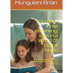 Brian, Munguleni Screen-Free Parenting: Kids In a World Of Digital Noise: A complete guide to Nurturing Connection and Well-being in the Digital Age Brian, Munguleni Screen-Free Parenting: Kids In a World Of Digital Noise: A complete guide to Nurturing Connection and Well-being in the Digital Age