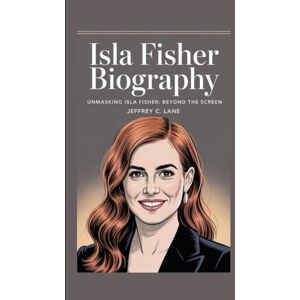 C. Lane, Jeffrey ISLA FISHER BIOGRAPHY: “Unmasking Isla Fisher: Beyond the Screen” C. Lane, Jeffrey ISLA FISHER BIOGRAPHY: “Unmasking Isla Fisher: Beyond the Screen”