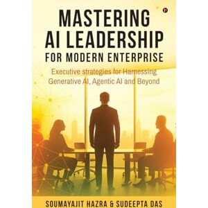 Soumayajit Hazra Mastering AI Leadership for Modern Enterprise: Executive strategies for Harnessing Generative AI, Agentic AI and Beyond Soumayajit Hazra Mastering AI Leadership for Modern Enterprise: Executive strategies for Harnessing Generative AI, Agentic AI and Beyond