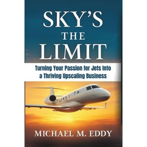 Eddy, Michael M. SKY’S THE LIMIT: Turning Your Passion for Jets Into a Thriving Upscaling Business Eddy, Michael M. SKY’S THE LIMIT: Turning Your Passion for Jets Into a Thriving Upscaling Business