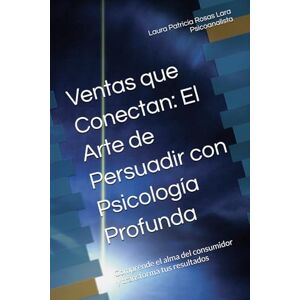 Rosas Lara Mtra., Laura Patricia Ventas que Conectan: El Arte de Persuadir con Psicología Profunda: Comprende el alma del consumidor y transforma tus resultados Rosas Lara Mtra., Laura Patricia Ventas que Conectan: El Arte de Persuadir con Psicología Profunda: Comprende el alma del consumidor y transforma tus resultados