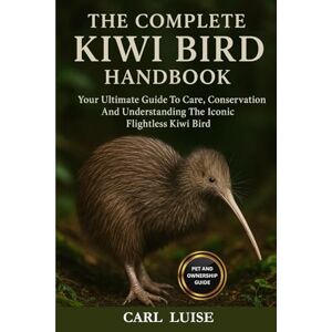LUISE, CARL THE COMPLETE KIWI BIRD HANDBOOK: Your Ultimate Guide To Care, Conservation And Understanding The Iconic Flightless Kiwi Bird LUISE, CARL THE COMPLETE KIWI BIRD HANDBOOK: Your Ultimate Guide To Care, Conservation And Understanding The Iconic Flightless Kiwi Bird