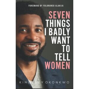 Okonkwo, Kingsley 7 Things I Badly Want To Tell Women Okonkwo, Kingsley 7 Things I Badly Want To Tell Women